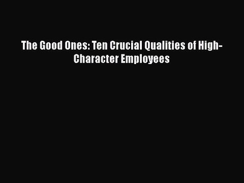 [PDF] The Good Ones: Ten Crucial Qualities of High-Character Employees [Download] Online