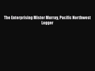 [PDF] The Enterprising Mister Murray Pacific Northwest Logger [Read] Online