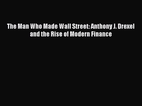 [PDF] The Man Who Made Wall Street: Anthony J. Drexel and the Rise of Modern Finance [Read]