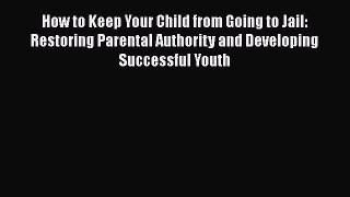 Download How to Keep Your Child from Going to Jail: Restoring Parental Authority and Developing