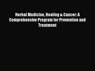 Read Herbal Medicine Healing & Cancer: A Comprehensive Program for Prevention and Treatment