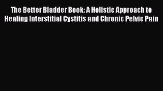 Read The Better Bladder Book: A Holistic Approach to Healing Interstitial Cystitis and Chronic