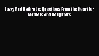 Read Fuzzy Red Bathrobe: Questions From the Heart for Mothers and Daughters Ebook Online