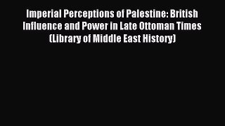 Read Imperial Perceptions of Palestine: British Influence and Power in Late Ottoman Times (Library