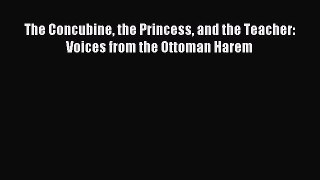 Read The Concubine the Princess and the Teacher: Voices from the Ottoman Harem Ebook Free