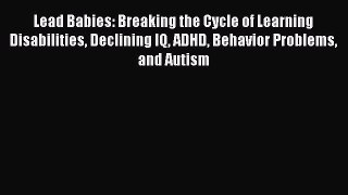 Read Lead Babies: Breaking the Cycle of Learning Disabilities Declining IQ ADHD Behavior Problems
