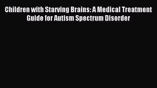 Read Children with Starving Brains: A Medical Treatment Guide for Autism Spectrum Disorder
