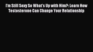Download I'm Still Sexy So What's Up with Him?: Learn How Testosterone Can Change Your Relationship