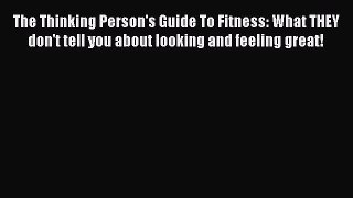 Read The Thinking Person's Guide To Fitness: What THEY don't tell you about looking and feeling