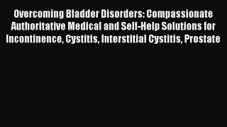 Read Overcoming Bladder Disorders: Compassionate Authoritative Medical and Self-Help Solutions
