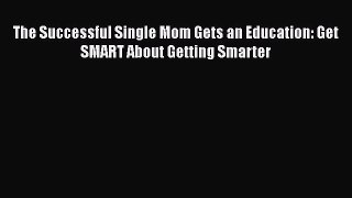 Read The Successful Single Mom Gets an Education: Get SMART About Getting Smarter Ebook Free