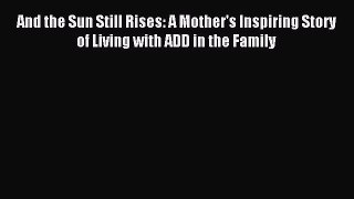 Download And the Sun Still Rises: A Mother's Inspiring Story of Living with ADD in the Family