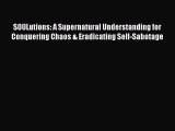 Download SOULutions: A Supernatural Understanding for Conquering Chaos & Eradicating Self-Sabotage