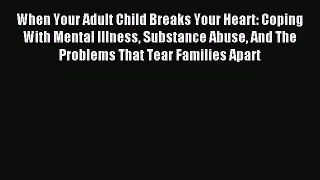 Read When Your Adult Child Breaks Your Heart: Coping With Mental Illness Substance Abuse And