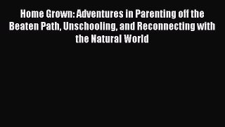 Read Home Grown: Adventures in Parenting off the Beaten Path Unschooling and Reconnecting with