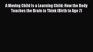 Read A Moving Child Is a Learning Child: How the Body Teaches the Brain to Think (Birth to