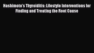 Read Hashimoto's Thyroiditis: Lifestyle Interventions for Finding and Treating the Root Cause