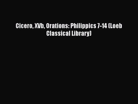 PDF Cicero XVb Orations: Philippics 7-14 (Loeb Classical Library) EBook