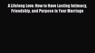 Read A Lifelong Love: How to Have Lasting Intimacy Friendship and Purpose in Your Marriage