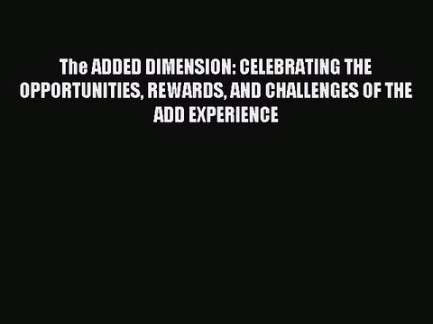 Read The ADDED DIMENSION: CELEBRATING THE OPPORTUNITIES REWARDS AND CHALLENGES OF THE ADD EXPERIENCE