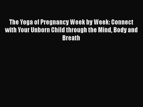 Read The Yoga of Pregnancy Week by Week: Connect with Your Unborn Child through the Mind Body