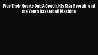 [PDF] Play Their Hearts Out: A Coach His Star Recruit and the Youth Basketball Machine [Read]