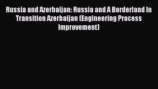 Read Russia and Azerbaijan: Russia and A Borderland In Transition Azerbaijan (Engineering Process