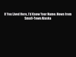 Download If You Lived Here I'd Know Your Name: News from Small-Town Alaska  EBook