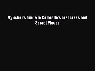 PDF Flyfisher's Guide to Colorado's Lost Lakes and Secret Places Free Books
