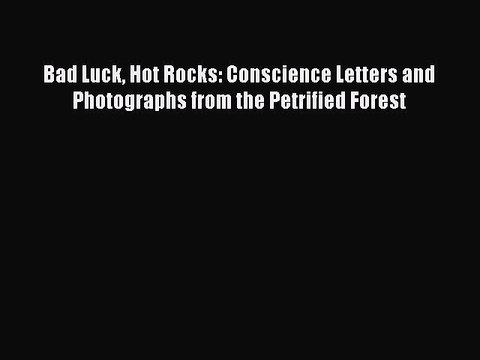 [PDF] Bad Luck Hot Rocks: Conscience Letters and Photographs from the Petrified Forest [Download]
