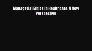 Read Managerial Ethics in Healthcare: A New Perspective Ebook Free
