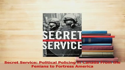 Download  Secret Service Political Policing in Canada From the Fenians to Fortress America Ebook Free