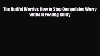 Read ‪The Dutiful Worrier: How to Stop Compulsive Worry Without Feeling Guilty‬ Ebook Online