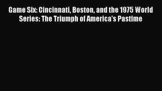 FREE DOWNLOAD Game Six: Cincinnati Boston and the 1975 World Series: The Triumph of America's