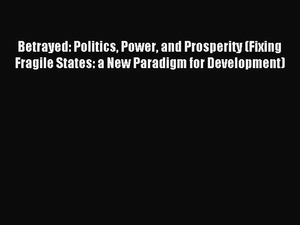 Read Betrayed: Politics Power and Prosperity (Fixing Fragile States: a New Paradigm for Development)