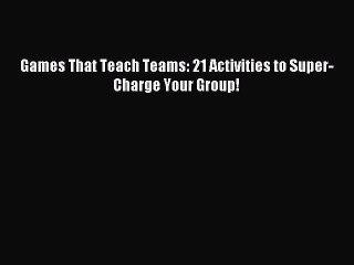 Read Games That Teach Teams: 21 Activities to Super-Charge Your Group! Ebook Free