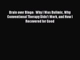 Read Brain over Binge:  Why I Was Bulimic Why Conventional Therapy Didn't Work and How I Recovered