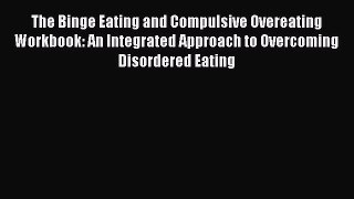 Read The Binge Eating and Compulsive Overeating Workbook: An Integrated Approach to Overcoming