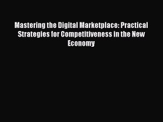 Read Mastering the Digital Marketplace: Practical Strategies for Competitiveness in the New