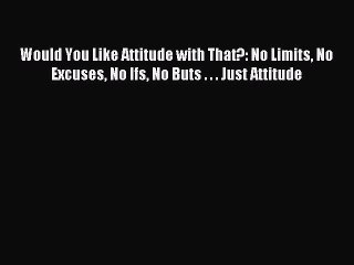 Read Would You Like Attitude with That?: No Limits No Excuses No Ifs No Buts . . . Just Attitude