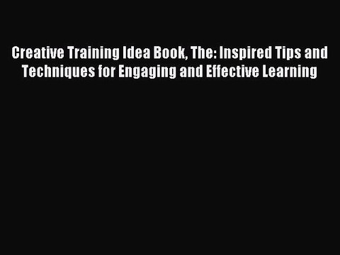 Read Creative Training Idea Book The: Inspired Tips and Techniques for Engaging and Effective