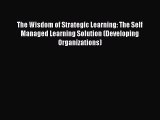 Read The Wisdom of Strategic Learning: The Self Managed Learning Solution (Developing Organizations)