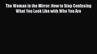Read The Woman in the Mirror: How to Stop Confusing What You Look Like with Who You Are Ebook