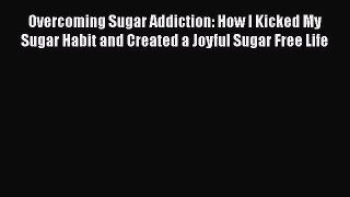 Read Overcoming Sugar Addiction: How I Kicked My Sugar Habit and Created a Joyful Sugar Free