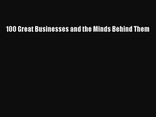 Read 100 Great Businesses and the Minds Behind Them Ebook Free