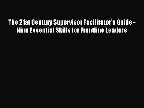 Read The 21st Century Supervisor Facilitator's Guide - Nine Essential Skills for Frontline