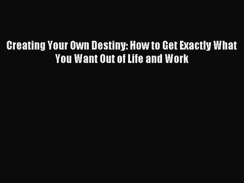 Download Creating Your Own Destiny: How to Get Exactly What You Want Out of Life and Work Ebook