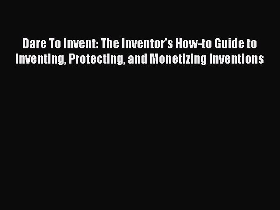 Read Dare To Invent: The Inventor's How-to Guide to Inventing Protecting and Monetizing Inventions