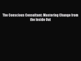 Read The Conscious Consultant: Mastering Change from the Inside Out Ebook Free