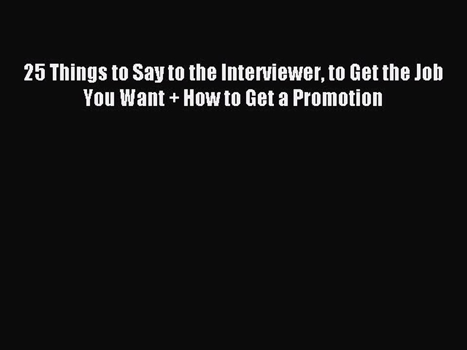 Read 25 Things to Say to the Interviewer to Get the Job You Want + How to Get a Promotion Ebook